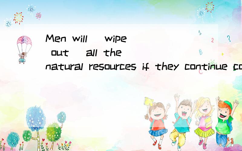 Men will (wipe out) all the natural resources if they continue consuming like that.这里的wipe