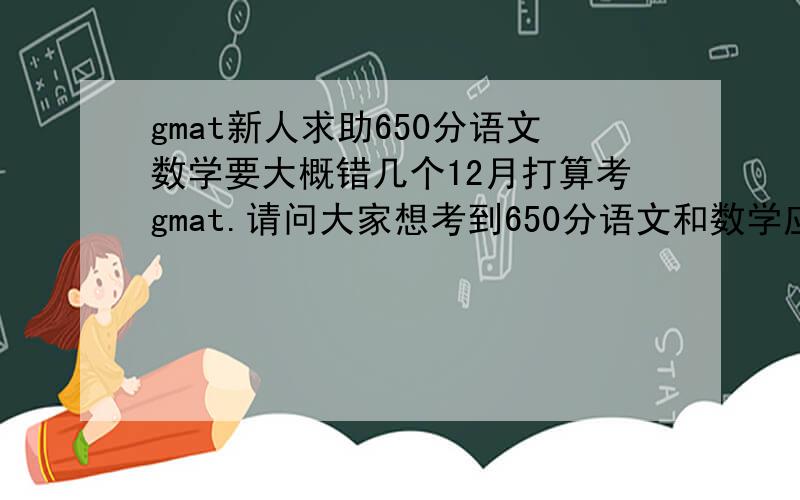 gmat新人求助650分语文数学要大概错几个12月打算考gmat.请问大家想考到650分语文和数学应该达到什么程度?大概错几个?平时做GWD24语文大概错14个
