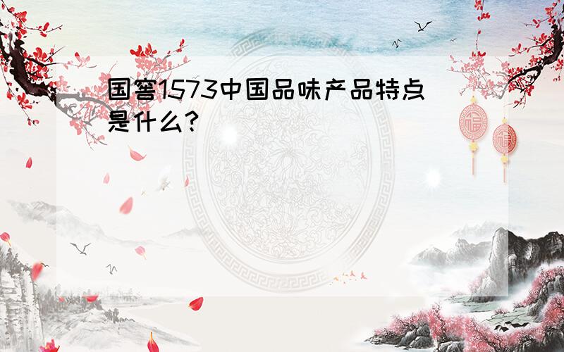 国窖1573中国品味产品特点是什么?