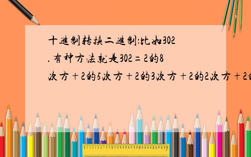 十进制转换二进制：比如302.有种方法就是302=2的8次方+2的5次方+2的3次方+2的2次方+2的1次方.跪求这种方法