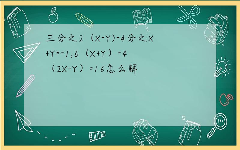 三分之2（X-Y)-4分之X+Y=-1,6（X+Y）-4（2X-Y）=16怎么解