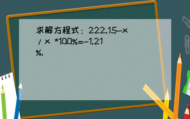 求解方程式：222.15-x/x *100%=-1.21%,