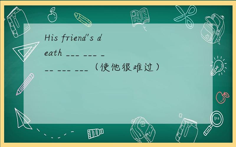 His friend's death ___ ___ ___ ___ ___（使他很难过）