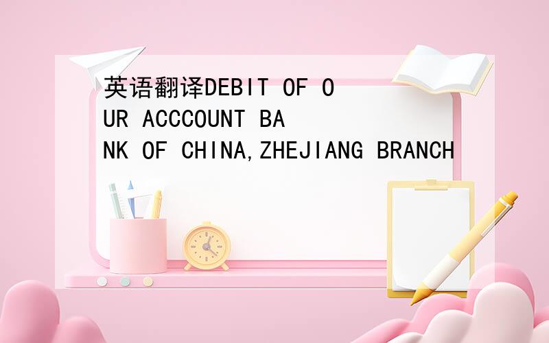 英语翻译DEBIT OF OUR ACCCOUNT BANK OF CHINA,ZHEJIANG BRANCH