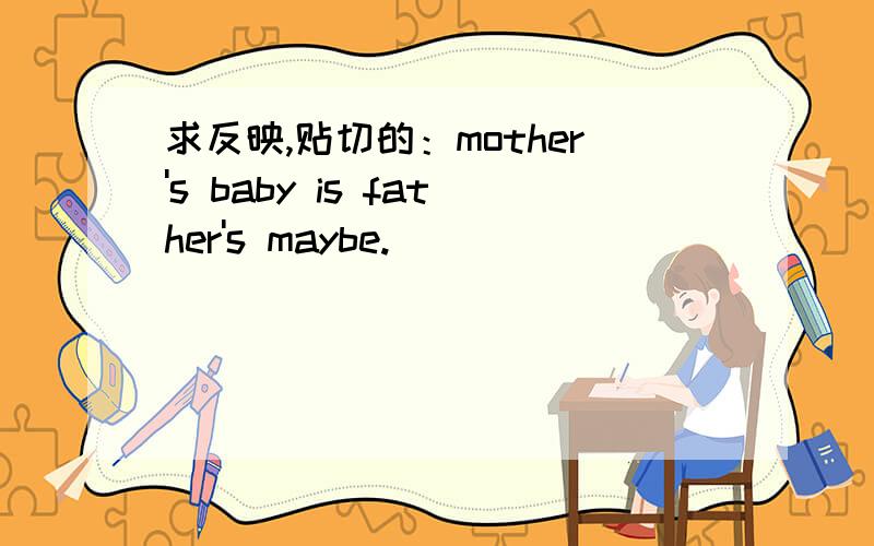 求反映,贴切的：mother's baby is father's maybe.