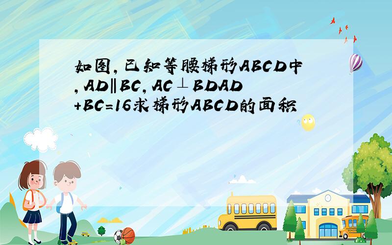如图,已知等腰梯形ABCD中,AD‖BC,AC⊥BDAD+BC=16求梯形ABCD的面积