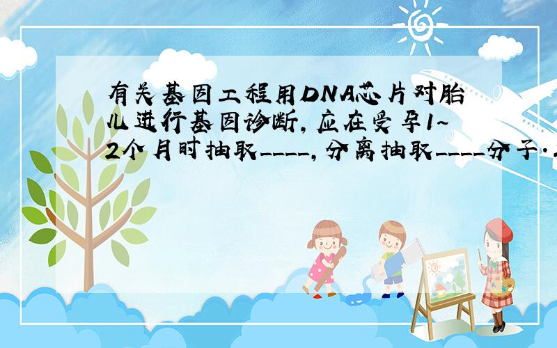 有关基因工程用DNA芯片对胎儿进行基因诊断,应在受孕1~2个月时抽取____,分离抽取____分子.羊水 DNA 我不懂诶 可不可以具体讲一下