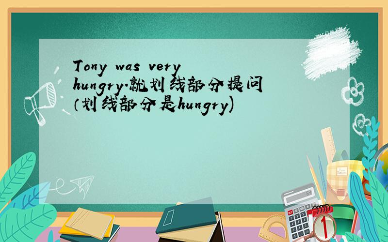 Tony was very hungry.就划线部分提问（划线部分是hungry)