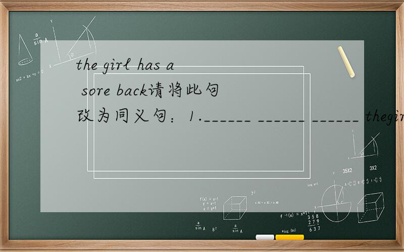 the girl has a sore back请将此句改为同义句：1.______ ______ ______ thegirl?2.______ the girl's ______?第二题New york is a w______ city .此句的原句为the girl has a sore back。