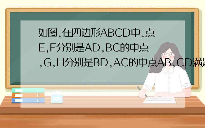 如图,在四边形ABCD中,点E,F分别是AD,BC的中点,G,H分别是BD,AC的中点AB,CD满足什么条件时,四边形EGFH是菱形?请证明你的结论.