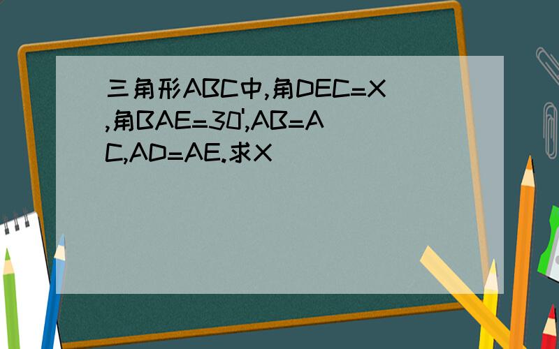 三角形ABC中,角DEC=X,角BAE=30',AB=AC,AD=AE.求X