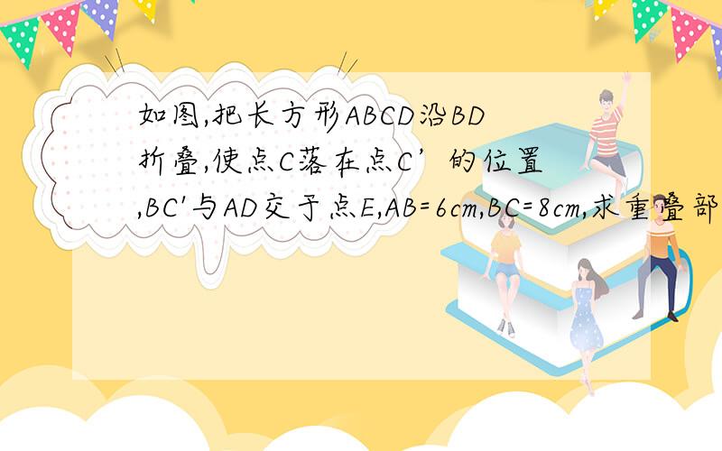 如图,把长方形ABCD沿BD折叠,使点C落在点C’的位置,BC'与AD交于点E,AB=6cm,BC=8cm,求重叠部分的面积.