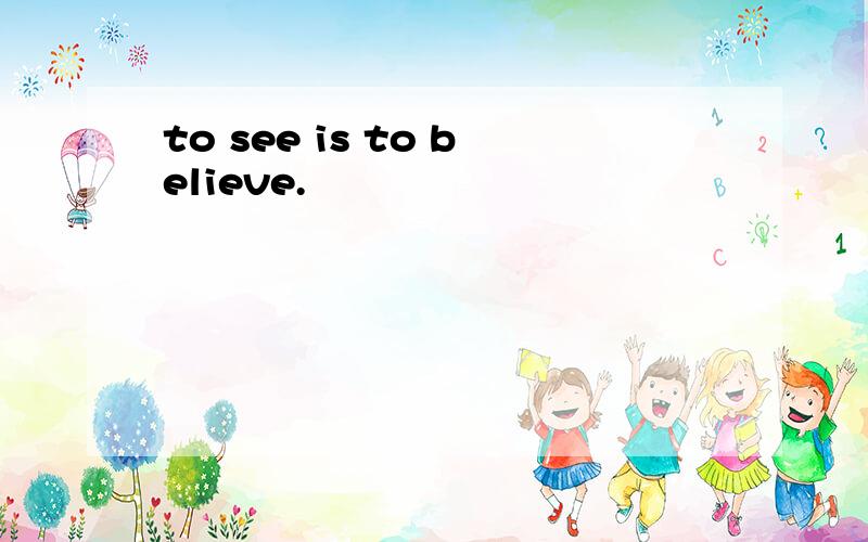 to see is to believe.