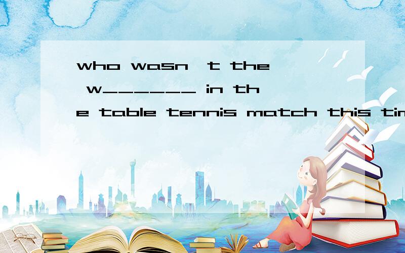 who wasn't the w______ in the table tennis match this time we should _____(鼓励）him