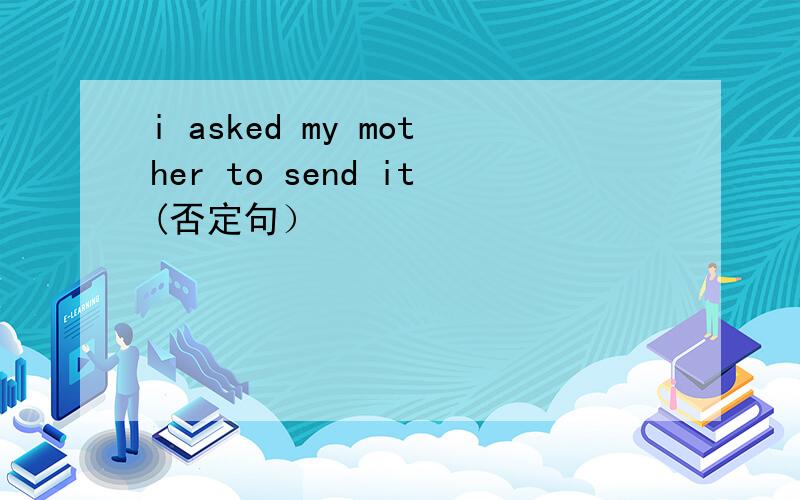 i asked my mother to send it(否定句）