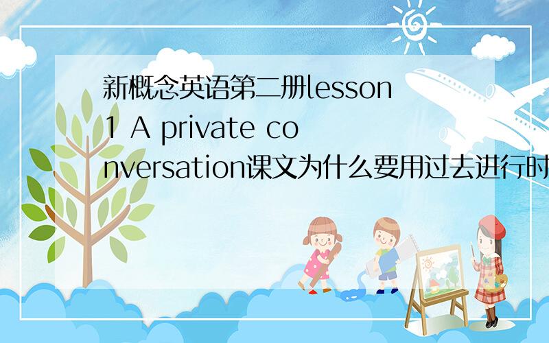 新概念英语第二册lesson1 A private conversation课文为什么要用过去进行时
