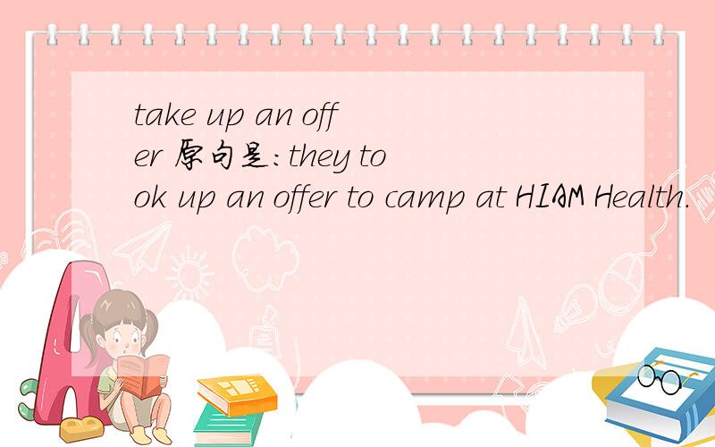 take up an offer 原句是：they took up an offer to camp at HIAM Health.