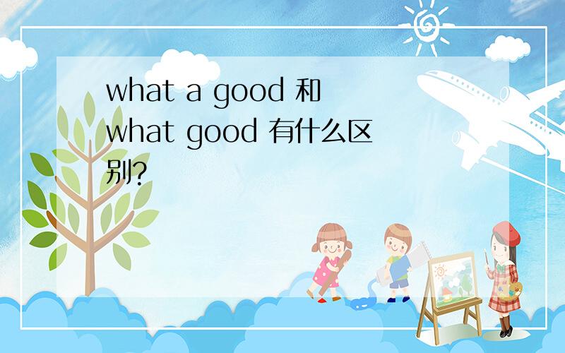 what a good 和 what good 有什么区别?