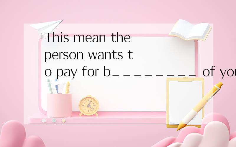 This mean the person wants to pay for b________ of you .要是英文回答