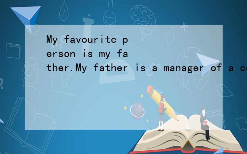 My favourite person is my father.My father is a manager of a company.He always tells me to work什么