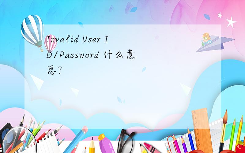 Invalid User ID/Password 什么意思?