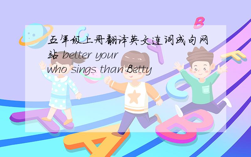五年级上册翻译英文连词成句网站 better your who sings than Betty