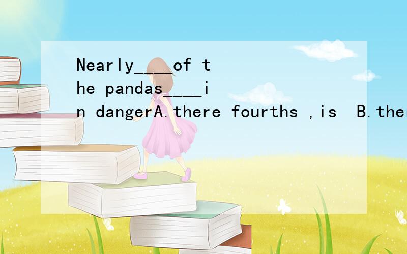 Nearly____of the pandas____in dangerA.there fourths ,is  B.there fourths ,are