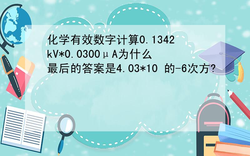 化学有效数字计算0.1342kV*0.0300μA为什么最后的答案是4.03*10 的-6次方?