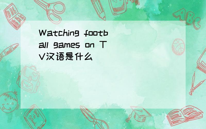 Watching football games on TV汉语是什么