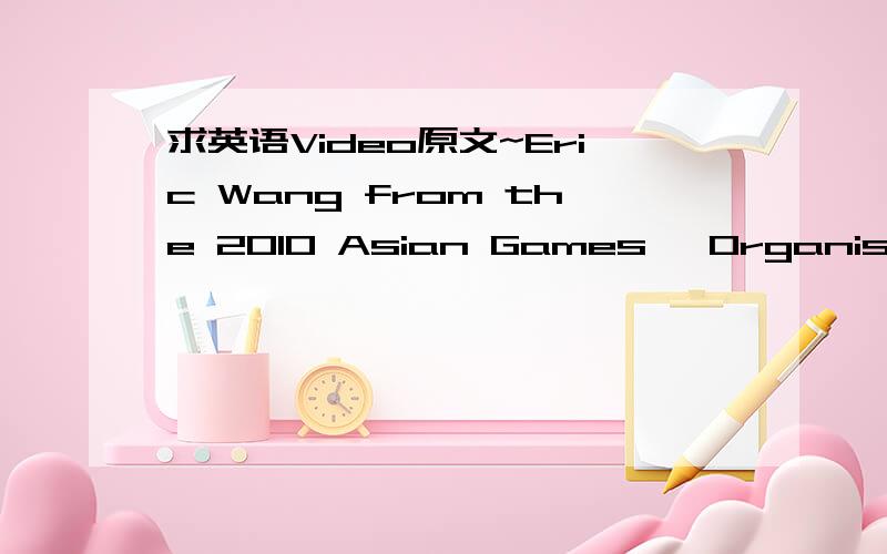 求英语Video原文~Eric Wang from the 2010 Asian Games' Organising Committee The Official Website of the 16th Asian Games