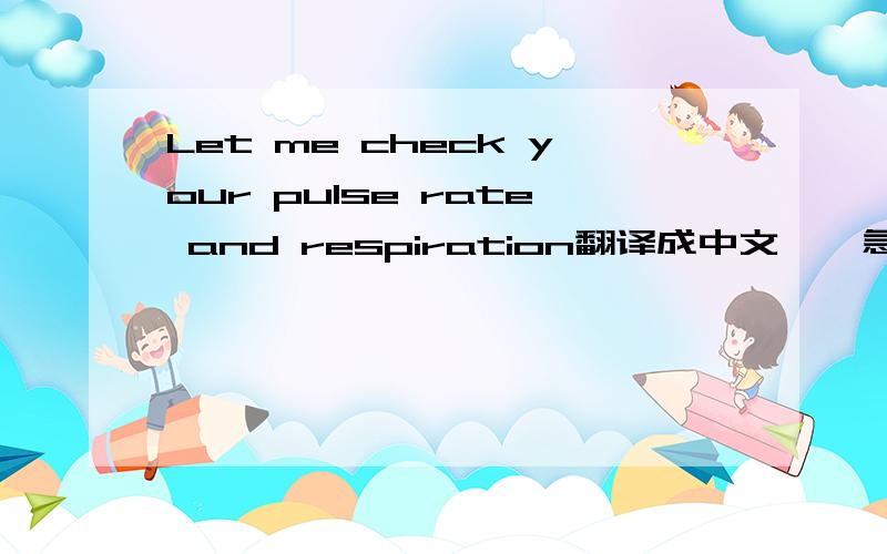 Let me check your pulse rate and respiration翻译成中文……急用