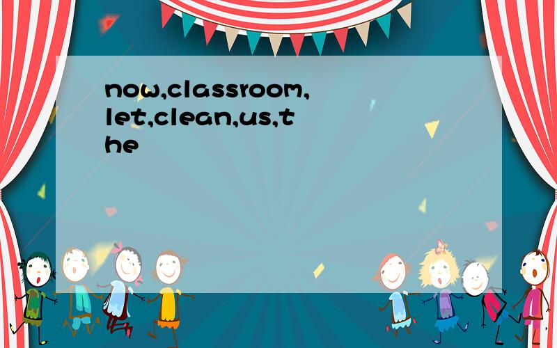 now,classroom,let,clean,us,the