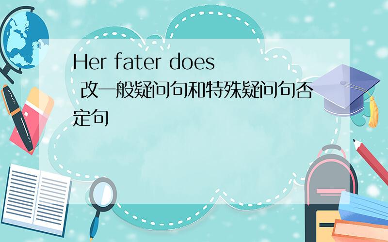 Her fater does 改一般疑问句和特殊疑问句否定句