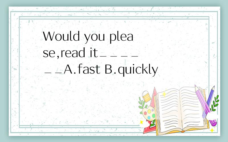 Would you please,read it______A.fast B.quickly