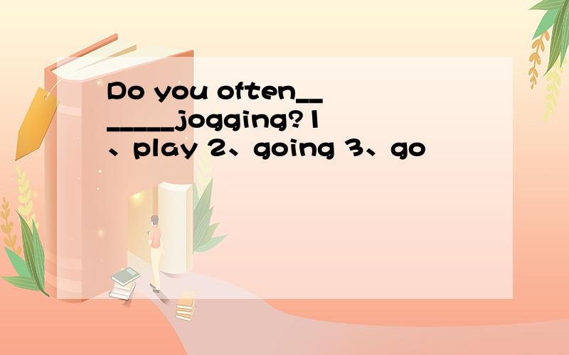 Do you often_______jogging?1、play 2、going 3、go