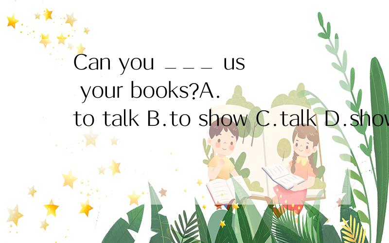 Can you ___ us your books?A.to talk B.to show C.talk D.show