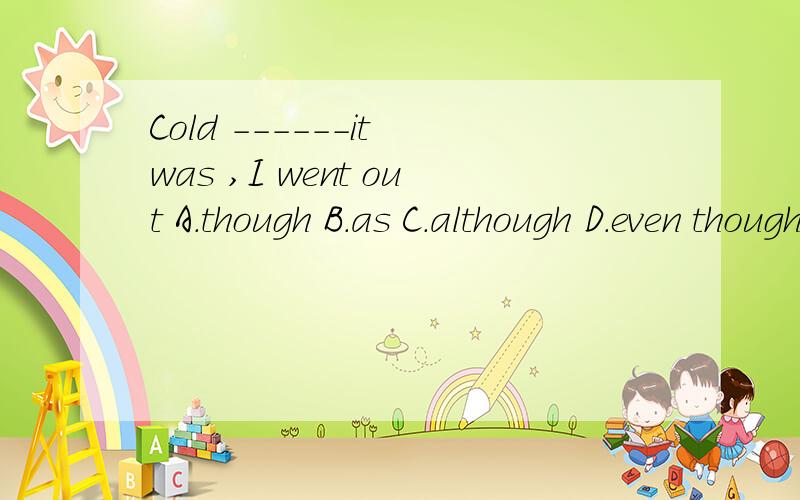 Cold ------it was ,I went out A.though B.as C.although D.even though 为什么
