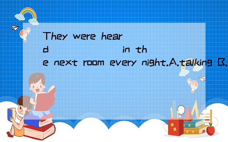 They were heard ______ in the next room every night.A.talking B.to talk
