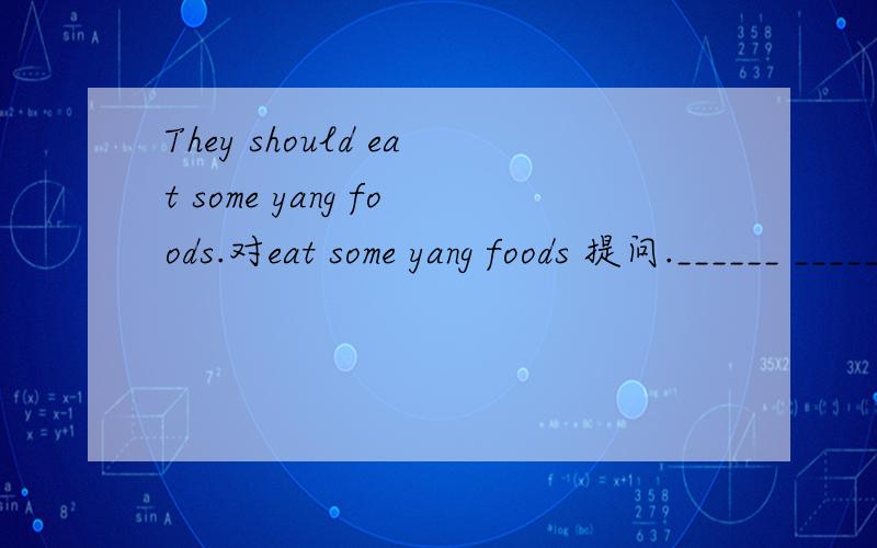 They should eat some yang foods.对eat some yang foods 提问.______ _____they_____?