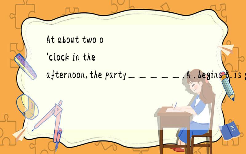 At about two o'clock in the afternoon,the party_____.A .begins B.is going to begin 为什么