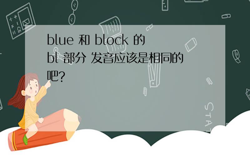 blue 和 block 的bl 部分 发音应该是相同的吧?