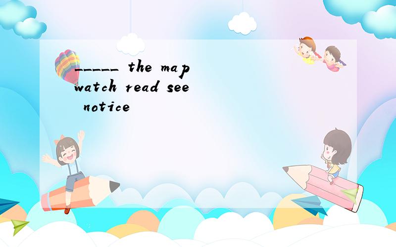 _____ the map watch read see notice
