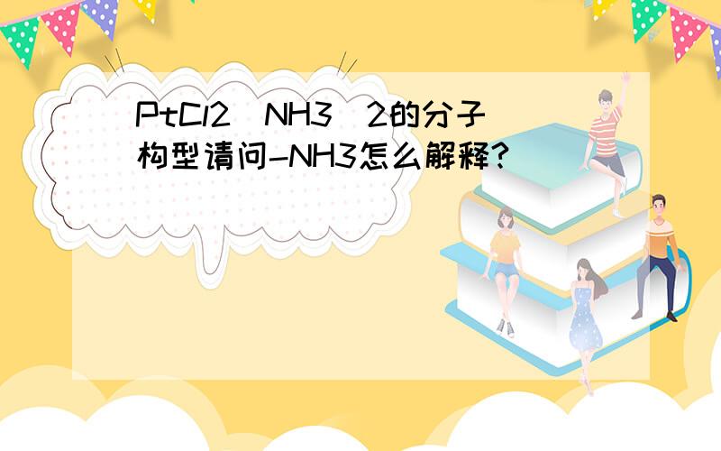 PtCl2(NH3)2的分子构型请问-NH3怎么解释?
