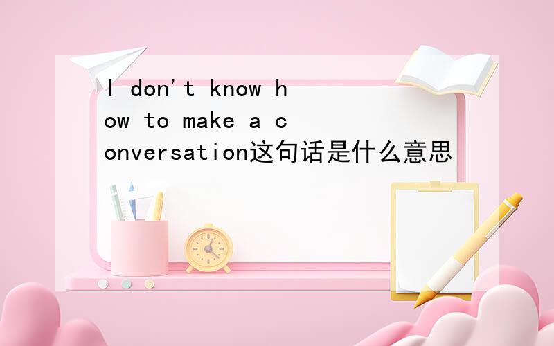 I don't know how to make a conversation这句话是什么意思