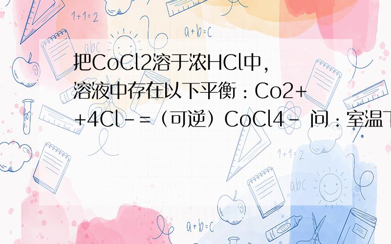 把CoCl2溶于浓HCl中,溶液中存在以下平衡：Co2++4Cl-=（可逆）CoCl4- 问：室温下,加水稀释至一定范围,溶液为粉红色?