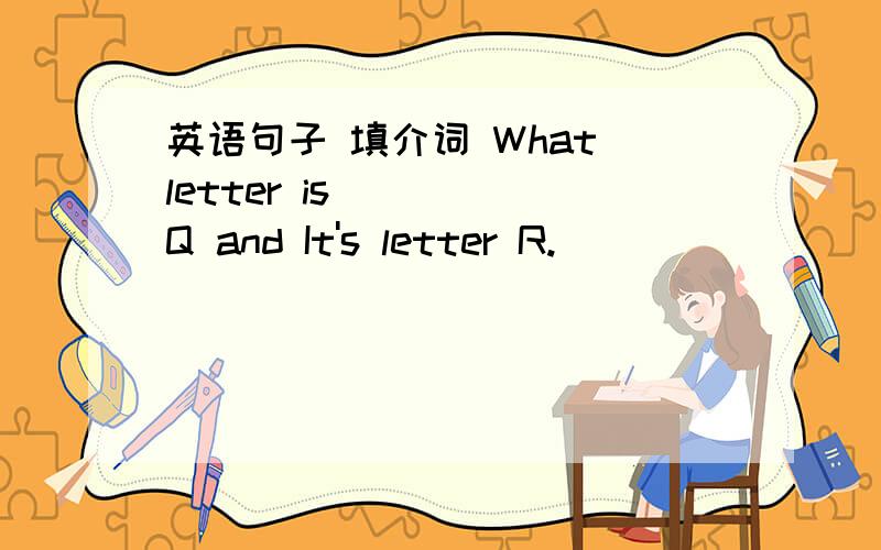 英语句子 填介词 What letter is ___ Q and It's letter R.