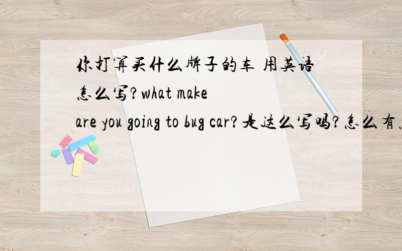 你打算买什么牌子的车 用英语怎么写?what make are you going to bug car?是这么写吗?怎么有点别扭啊