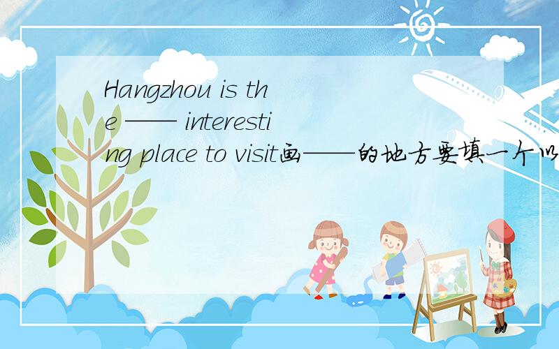 Hangzhou is the —— interesting place to visit画——的地方要填一个以m开头的词