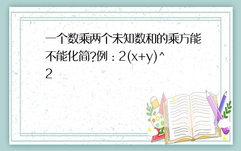 一个数乘两个未知数和的乘方能不能化简?例：2(x+y)^2