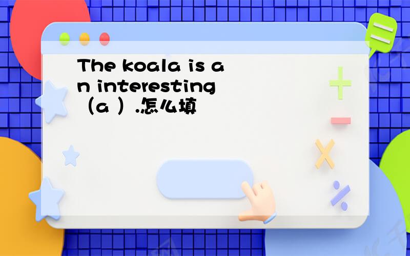 The koala is an interesting （a ）.怎么填